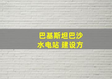 巴基斯坦巴沙水电站 建设方